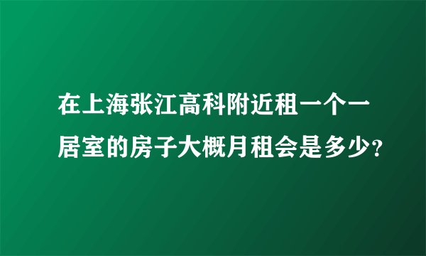 在上海张江高科附近租一个一居室的房子大概月租会是多少？
