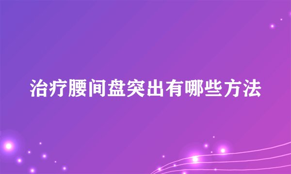 治疗腰间盘突出有哪些方法