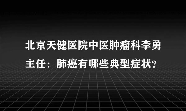 北京天健医院中医肿瘤科李勇主任：肺癌有哪些典型症状？ 
