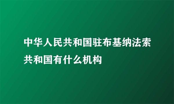中华人民共和国驻布基纳法索共和国有什么机构