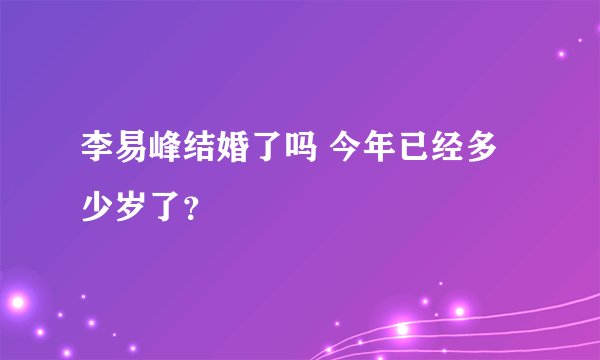 李易峰结婚了吗 今年已经多少岁了？