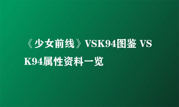 《少女前线》VSK94图鉴 VSK94属性资料一览