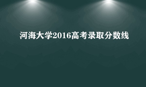 河海大学2016高考录取分数线