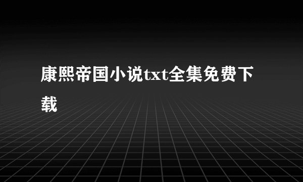康熙帝国小说txt全集免费下载