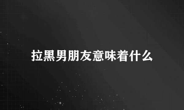 拉黑男朋友意味着什么