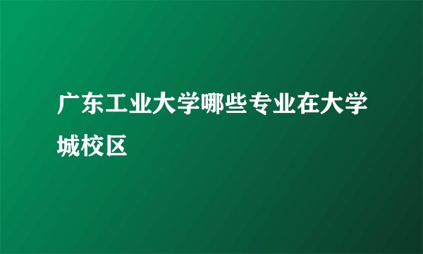 广东工业大学哪些专业在大学城校区