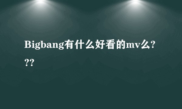 Bigbang有什么好看的mv么???