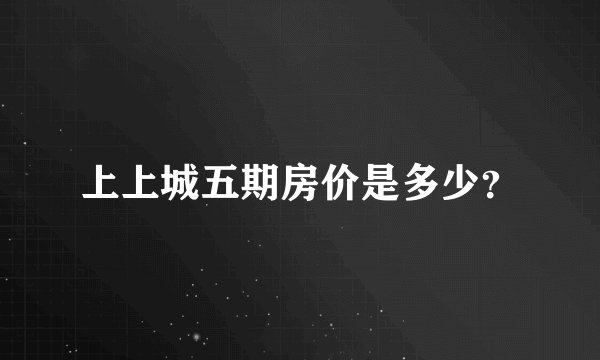 上上城五期房价是多少？