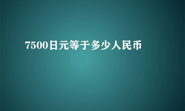 7500日元等于多少人民币