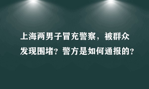 上海两男子冒充警察，被群众发现围堵？警方是如何通报的？