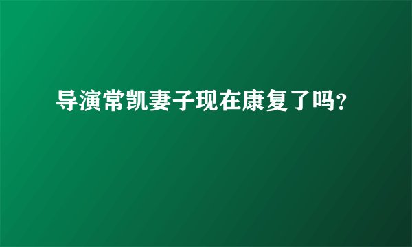 导演常凯妻子现在康复了吗？