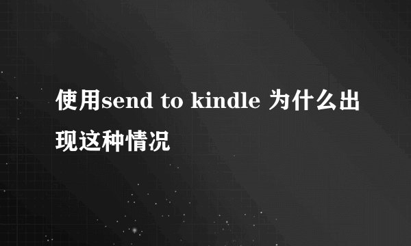 使用send to kindle 为什么出现这种情况