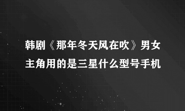 韩剧《那年冬天风在吹》男女主角用的是三星什么型号手机