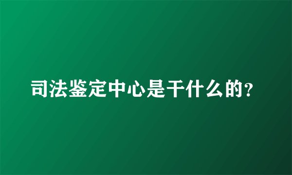 司法鉴定中心是干什么的？