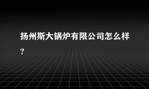 扬州斯大锅炉有限公司怎么样？