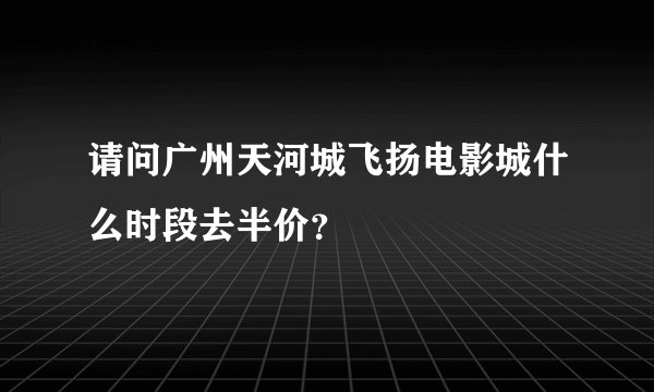 请问广州天河城飞扬电影城什么时段去半价？