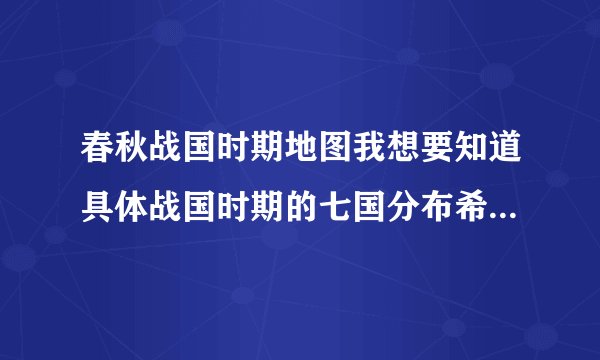 春秋战国时期地图我想要知道具体战国时期的七国分布希望也有边界线我想知道各国领地的分布,有首都什么的!越具体越好!感激不尽!