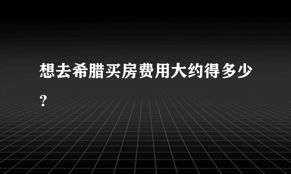想去希腊买房费用大约得多少？