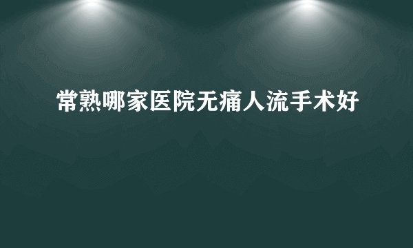 常熟哪家医院无痛人流手术好