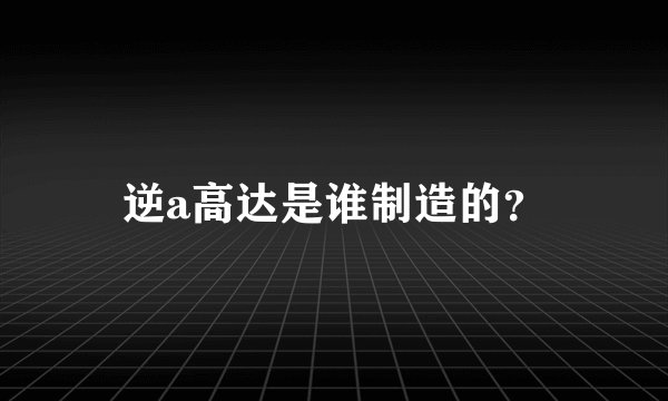 逆a高达是谁制造的？