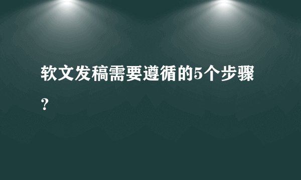 软文发稿需要遵循的5个步骤？