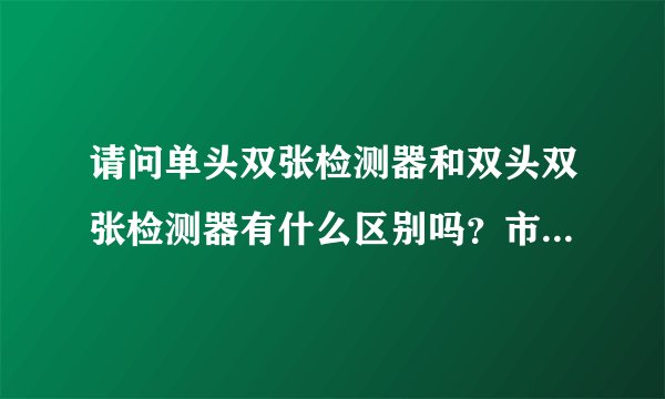 请问单头双张检测器和双头双张检测器有什么区别吗？市面上哪家品牌好用一点？