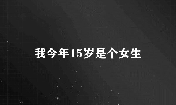 我今年15岁是个女生