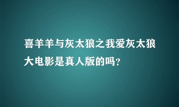 喜羊羊与灰太狼之我爱灰太狼大电影是真人版的吗？