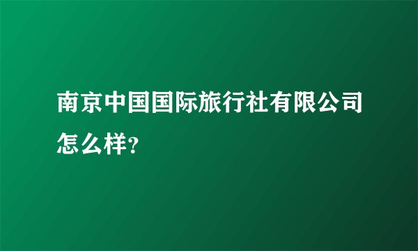 南京中国国际旅行社有限公司怎么样？