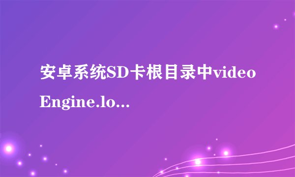 安卓系统SD卡根目录中videoEngine.log 和Vlog.xml两个文件是什么程序产生的？分别有什么作用？