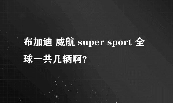 布加迪 威航 super sport 全球一共几辆啊？