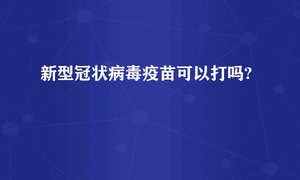 新型冠状病毒疫苗可以打吗?
