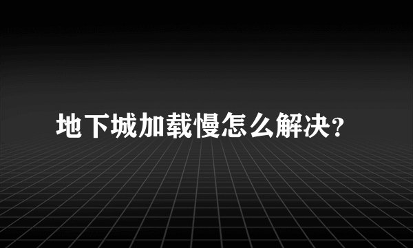 地下城加载慢怎么解决？