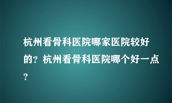 杭州看骨科医院哪家医院较好的？杭州看骨科医院哪个好一点？