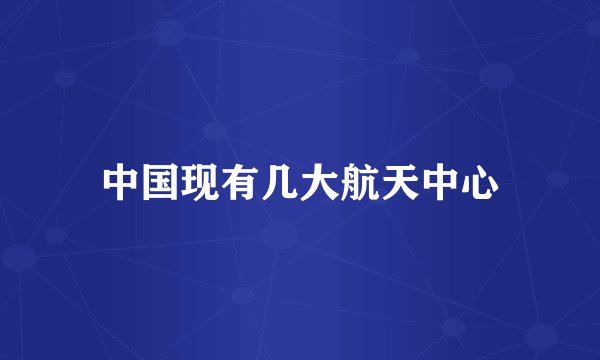 中国现有几大航天中心