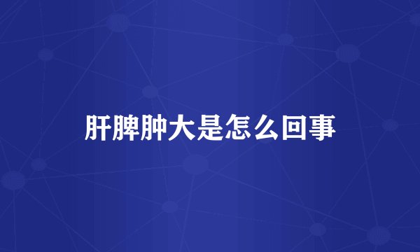 肝脾肿大是怎么回事