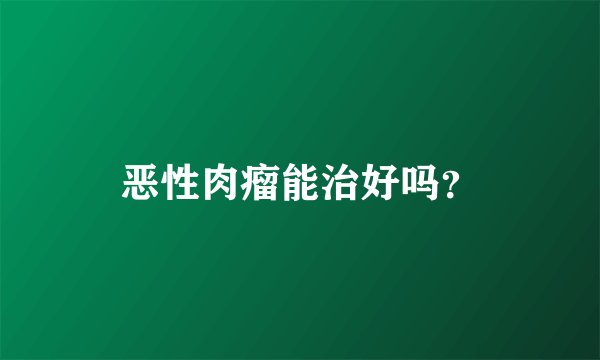 恶性肉瘤能治好吗？