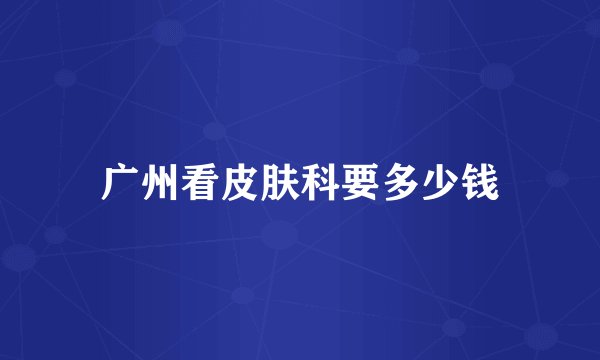 广州看皮肤科要多少钱