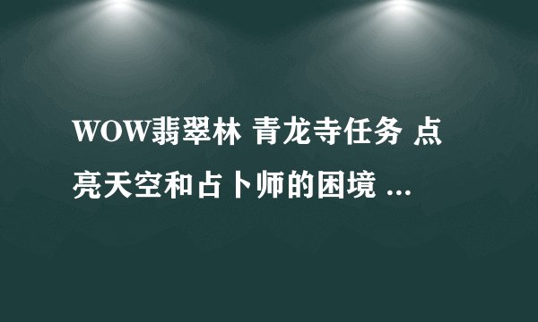 WOW翡翠林 青龙寺任务 点亮天空和占卜师的困境 还有个找4条小龙的人物怎么做