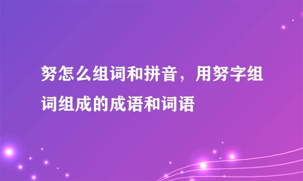 努怎么组词和拼音，用努字组词组成的成语和词语
