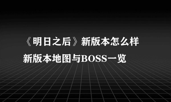 《明日之后》新版本怎么样 新版本地图与BOSS一览