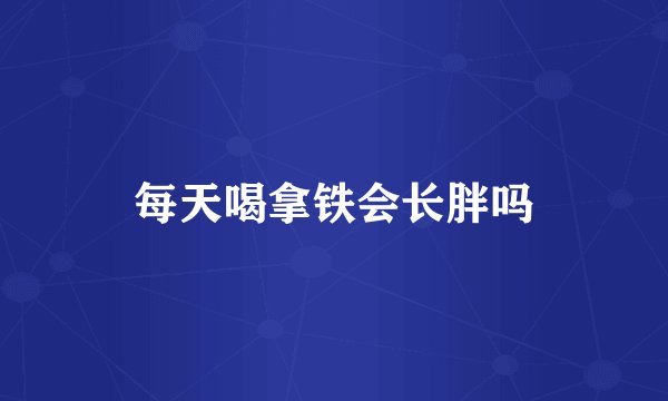 每天喝拿铁会长胖吗