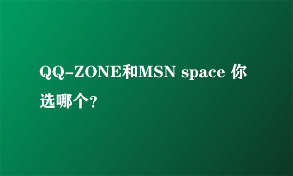 QQ-ZONE和MSN space 你选哪个？
