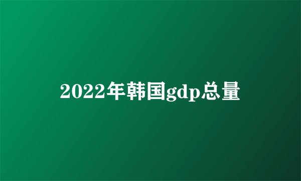 2022年韩国gdp总量