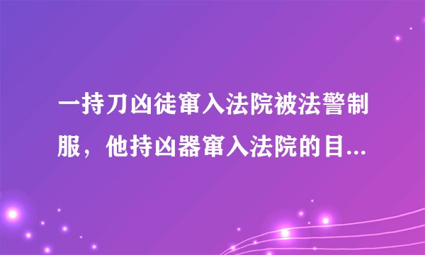 一持刀凶徒窜入法院被法警制服，他持凶器窜入法院的目的是什么？