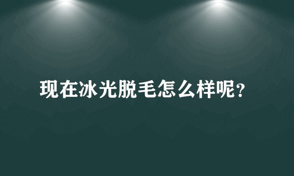 现在冰光脱毛怎么样呢？