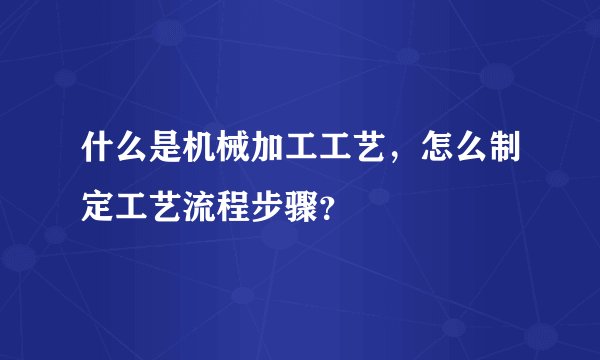 什么是机械加工工艺，怎么制定工艺流程步骤？