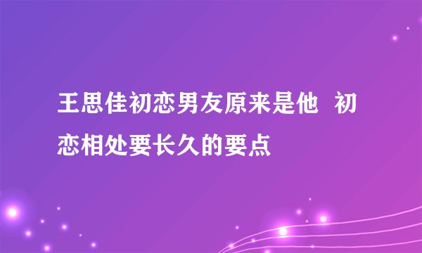 王思佳初恋男友原来是他  初恋相处要长久的要点