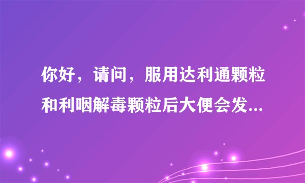 你好，请问，服用达利通颗粒和利咽解毒颗粒后大便会发...
