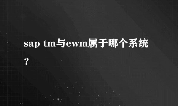 sap tm与ewm属于哪个系统？